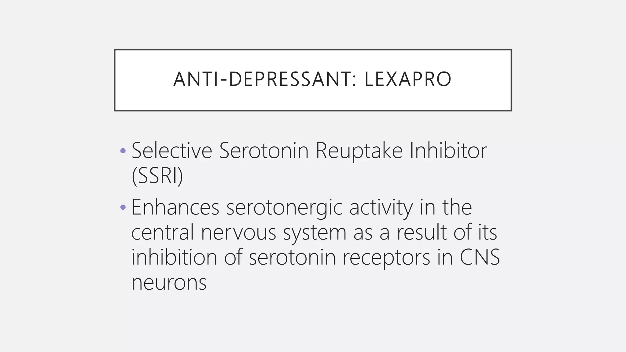 ANTI-DEPRESSANT: LEXAPRO
• Selective Serotonin Reuptake Inhibitor
(SSRI)
• Enhances serotonergic activity in the
central nervous system as a result of its
inhibition of serotonin receptors in CNS
neurons
 