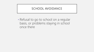 SCHOOL AVOIDANCE
• Refusal to go to school on a regular
basis, or problems staying in school
once there
 
