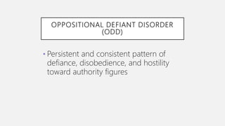 OPPOSITIONAL DEFIANT DISORDER
(ODD)
• Persistent and consistent pattern of
defiance, disobedience, and hostility
toward authority figures
 