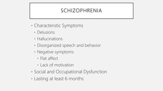 SCHIZOPHRENIA
• Characteristic Symptoms
• Delusions
• Hallucinations
• Disorganized speech and behavior
• Negative symptoms
• Flat affect
• Lack of motivation
• Social and Occupational Dysfunction
• Lasting at least 6 months
 