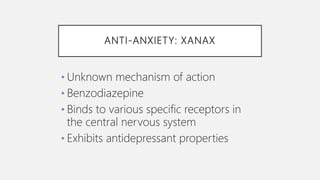 ANTI-ANXIETY: XANAX
• Unknown mechanism of action
• Benzodiazepine
• Binds to various specific receptors in
the central nervous system
• Exhibits antidepressant properties
 
