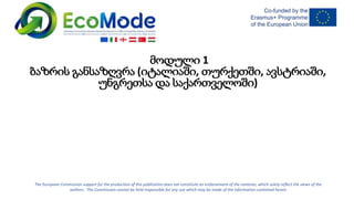 The European Commission support for the production of this publication does not constitute an endorsement of the contents, which solely reflect the views of the
authors. The Commission cannot be held responsible for any use which may be made of the information contained herein
მოდული 1
ბაზრის განსაზღვრა (იტალიაში, თურქეთში, ავსტრიაში,
უნგრეთსა და საქართველოში)
 