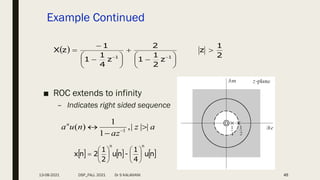 Example Continued
■ ROC extends to infinity
– Indicates right sided sequence
45
 
2
1
z
z
2
1
1
2
z
4
1
1
1
z
X
1
1




















     
n
u
4
1
-
n
u
2
1
2
n
x
n
n













a
z
az
n
u
an
|
|
|
,
1
1
)
( 1


 
13-08-2021 DSP_FALL 2021 Dr S KALAIVANI
 