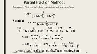 Partial Fraction Method:
Example 4: Find the signal corresponding to the z-transform
49
  2
1
1
z
2
.
0
1
z
2
.
0
1
1
)
z
(
Y





Solution:
  2
3
2
.
0
z
2
.
0
z
z
)
z
(
Y



    2
2
2
2
.
0
z
1
.
0
2
.
0
z
75
.
0
2
.
0
z
25
.
0
2
.
0
z
2
.
0
z
z
z
)
z
(
Y









 2
2
.
0
z
z
1
.
0
2
.
0
z
z
75
.
0
1
z
z
25
.
0
)
z
(
Y






 2
1
1
2
.
0
1
.
0
1
1
z
2
.
0
1
z
2
.
0
z
2
.
0
1
1
75
.
0
z
2
.
0
1
1
25
.
0










      ]
n
[
u
2
.
0
n
5
.
0
]
n
[
u
2
.
0
75
.
0
]
n
[
u
2
.
0
25
.
0
]
n
[
y
n
n
n





13-08-2021 DSP_FALL 2021 Dr S KALAIVANI
 
