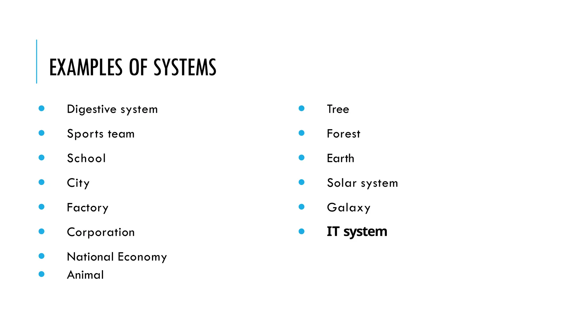 EXAMPLES OF SYSTEMS
● Digestive system
● Sports team
● School
● City
● Factory
● Corporation
● National Economy
● Animal
● Tree
● Forest
● Earth
● Solar system
● Galaxy
● IT system
 