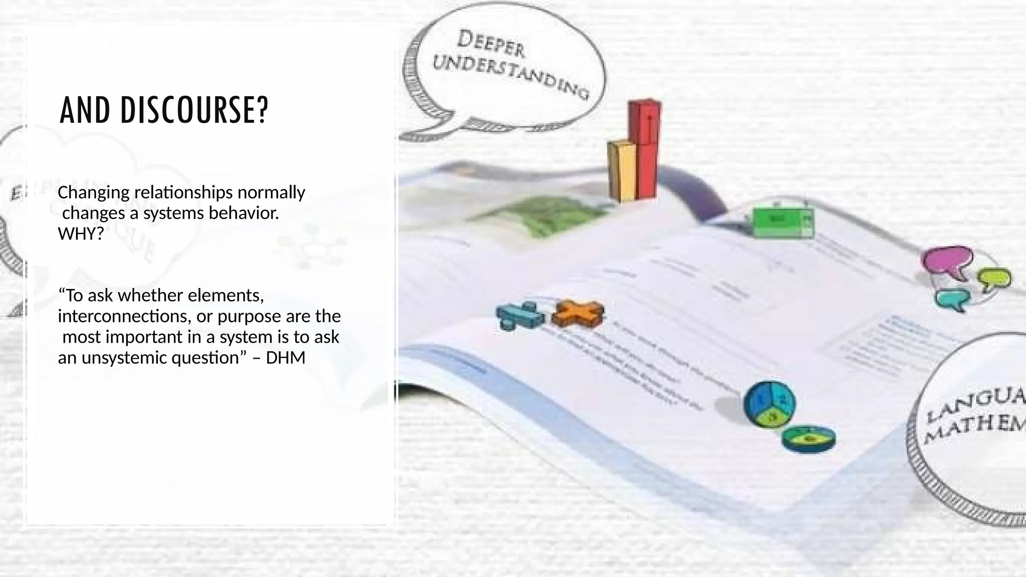 AND DISCOURSE?
Changing relationships normally
changes a systems behavior.
WHY?
“To ask whether elements,
interconnections, or purpose are the
most important in a system is to ask
an unsystemic question” – DHM
 