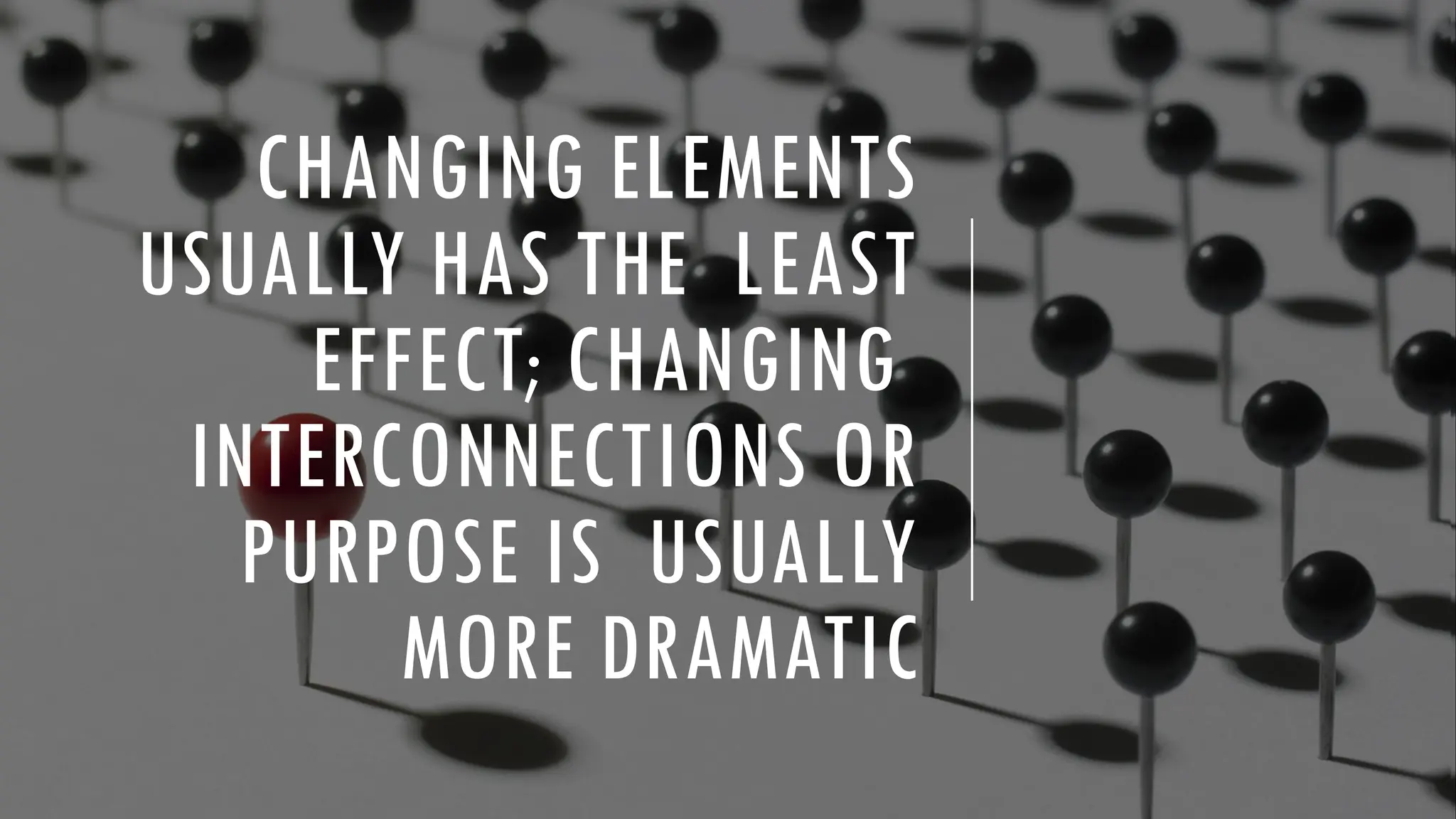 CHANGING ELEMENTS
USUALLY HAS THE LEAST
EFFECT; CHANGING
INTERCONNECTIONS OR
PURPOSE IS USUALLY
MORE DRAMATIC
 