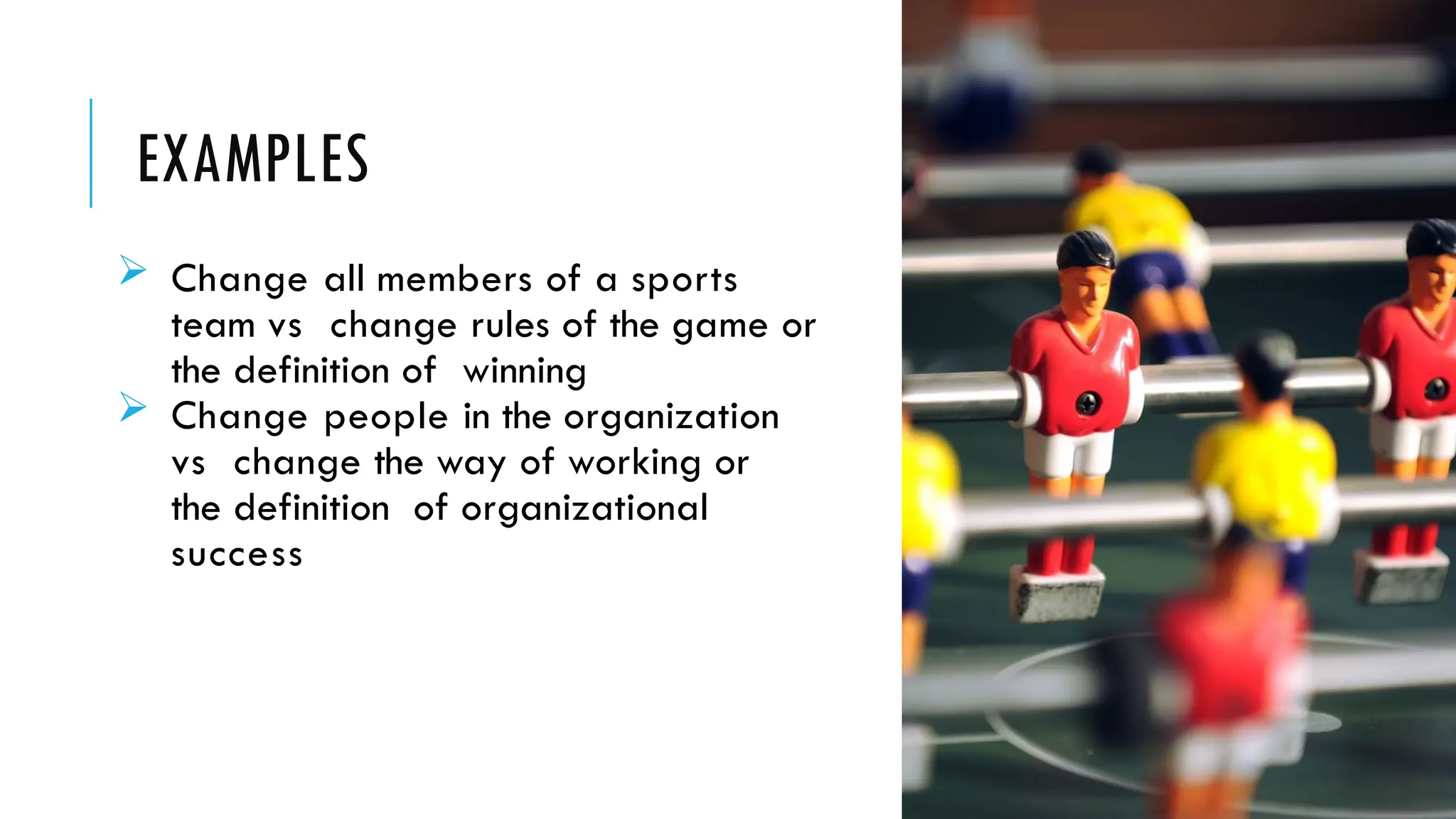 EXAMPLES
 Change all members of a sports
team vs change rules of the game or
the definition of winning
 Change people in the organization
vs change the way of working or
the definition of organizational
success
 