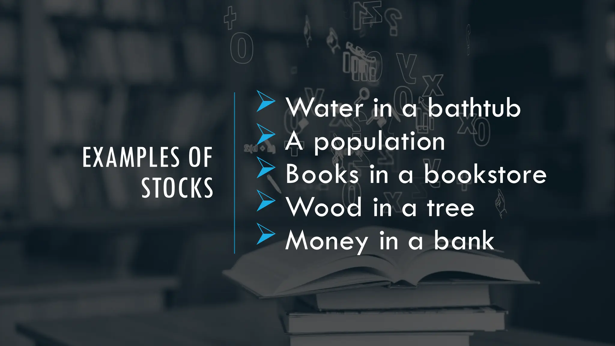 EXAMPLES OF
STOCKS
 Water in a bathtub
 A population
 Books in a bookstore
 Wood in a tree
 Money in a bank
 