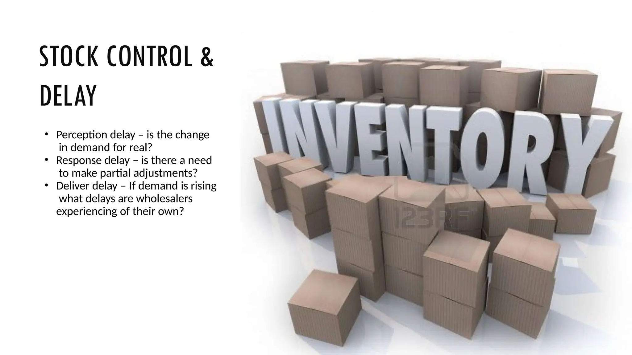 STOCK CONTROL &
DELAY
• Perception delay – is the change
in demand for real?
• Response delay – is there a need
to make partial adjustments?
• Deliver delay – If demand is rising
what delays are wholesalers
experiencing of their own?
 