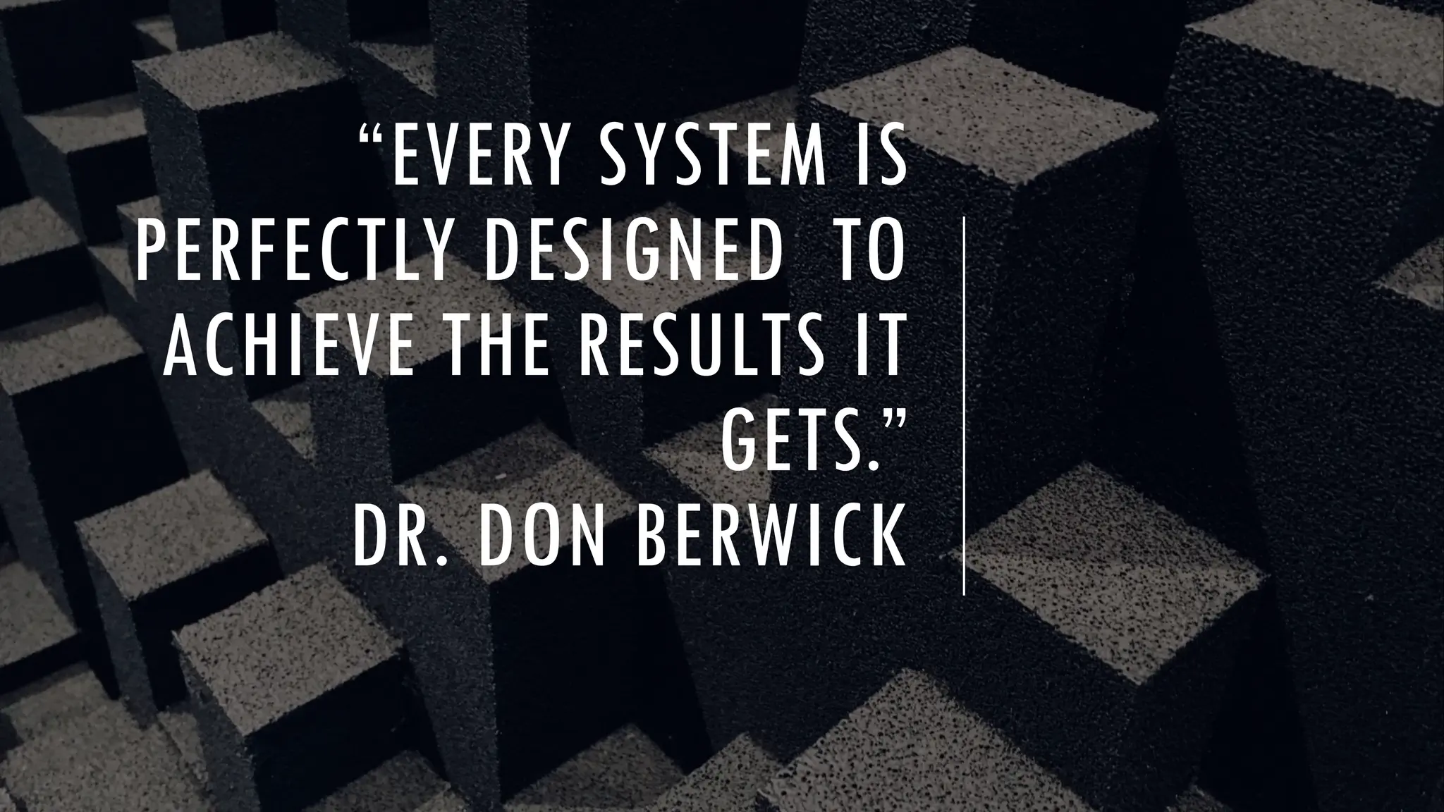 “EVERY SYSTEM IS
PERFECTLY DESIGNED TO
ACHIEVE THE RESULTS IT
GETS.”
DR. DON BERWICK
 