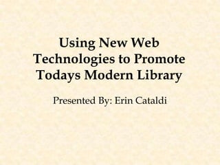 Using New Web Technologies to Promote Todays Modern Library Presented By: Erin Cataldi 