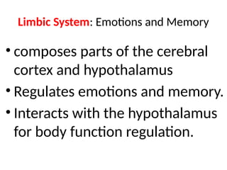 Limbic System: Emotions and Memory
• composes parts of the cerebral
cortex and hypothalamus
• Regulates emotions and memory.
• Interacts with the hypothalamus
for body function regulation.
 