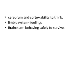• cerebrum and cortex-ability to think.
• limbic system- feelings
• Brainstem- behaving safely to survive.
 