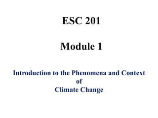 ESC 201
Module 1
Introduction to the Phenomena and Context
of
Climate Change
 
