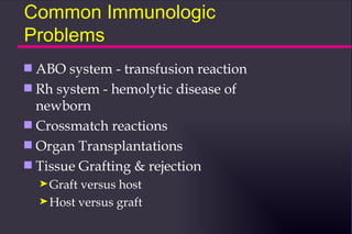 Common Immunologic
Problems
s ABO system - transfusion reaction
s Rh system - hemolytic disease of
  newborn
s Crossmatch reactions
s Organ Transplantations
s Tissue Grafting & rejection
    ® Graftversus host
    ® Host versus graft
 