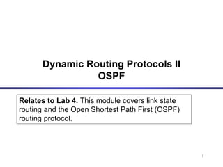 1
Relates to Lab 4. This module covers link state
routing and the Open Shortest Path First (OSPF)
routing protocol.
Dynamic Routing Protocols II
OSPF
 
