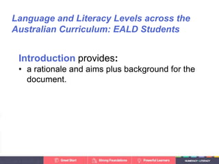 Language and Literacy Levels across the
Australian Curriculum: EALD Students
provides:
Introduction provides:
• a rationale and aims plus background for the
document.
 
