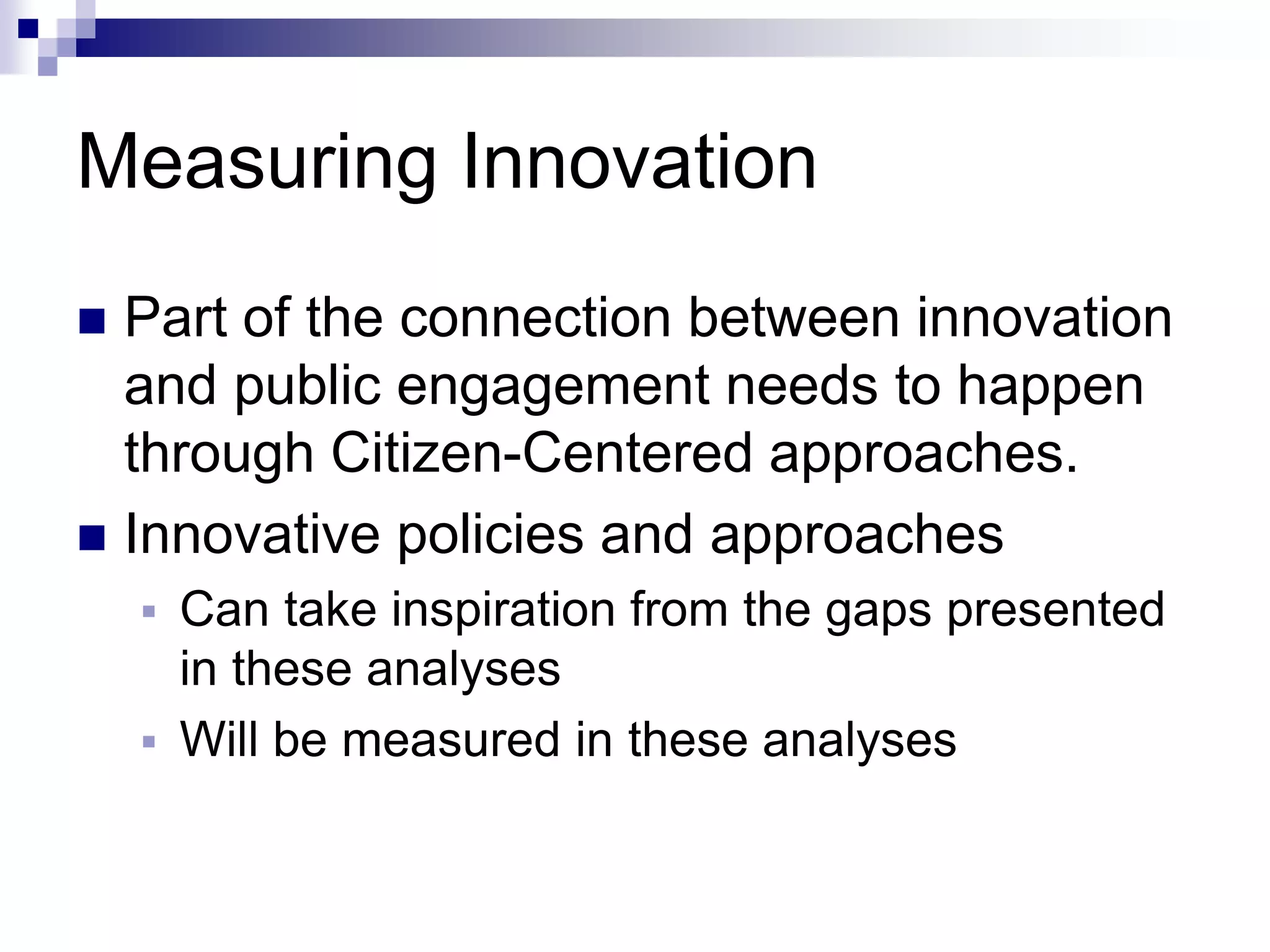 Measuring Innovation
 Part of the connection between innovation
and public engagement needs to happen
through Citizen-Centered approaches.
 Innovative policies and approaches
 Can take inspiration from the gaps presented
in these analyses
 Will be measured in these analyses
 
