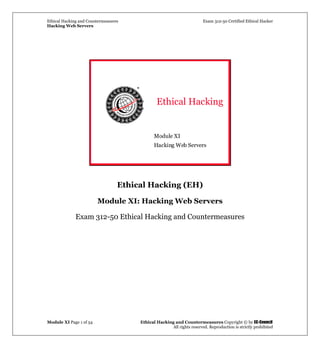 Ethical Hacking and Countermeasures Exam 312-50 Certified Ethical Hacker
Hacking Web Servers
Module XI Page 1 of 54 Ethical Hacking and Countermeasures Copyright © by EC-Council
All rights reserved. Reproduction is strictly prohibited
Ethical Hacking
Module XI
Hacking Web Servers
Ethical Hacking (EH)
Module XI: Hacking Web Servers
Exam 312-50 Ethical Hacking and Countermeasures
 