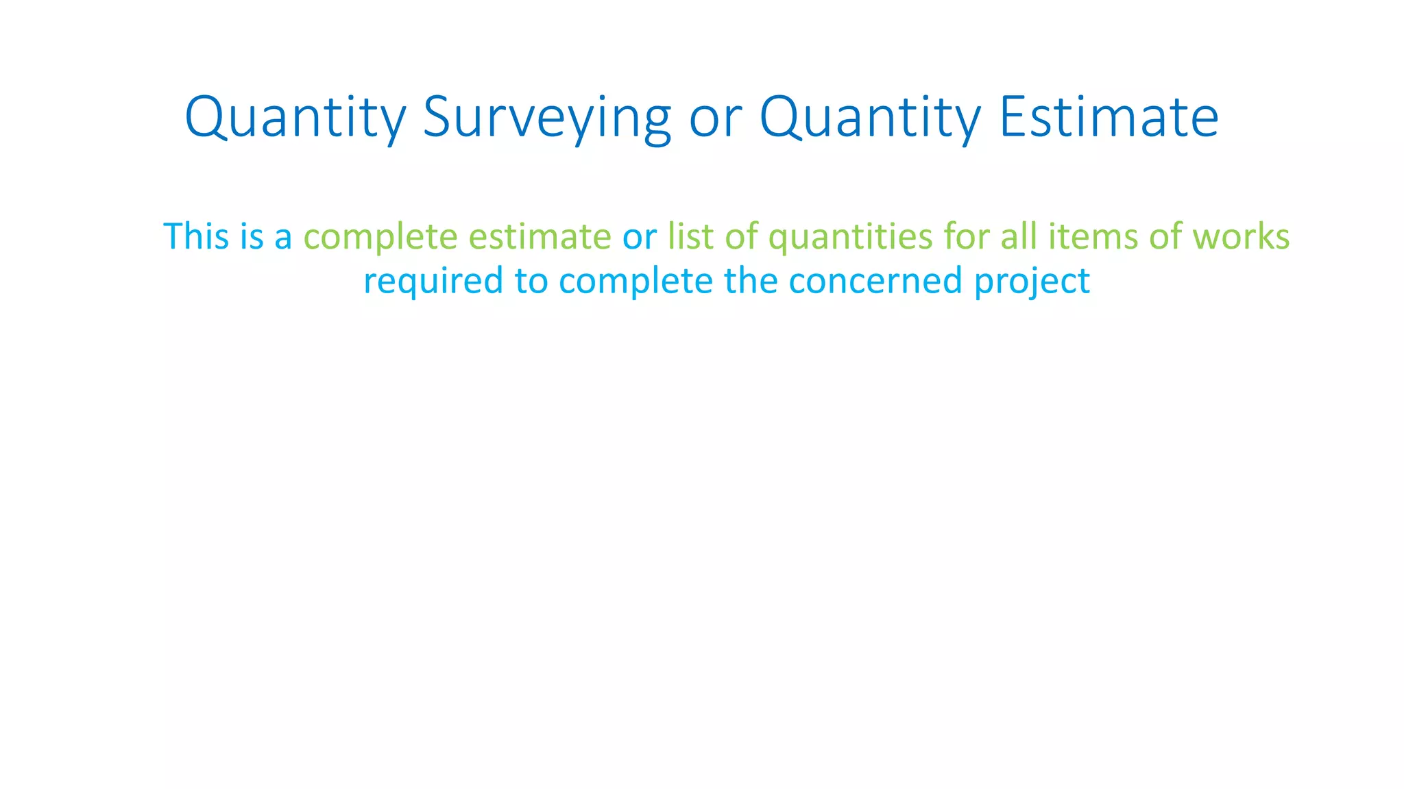 Quantity Surveying or Quantity Estimate
This is a complete estimate or list of quantities for all items of works
required to complete the concerned project
 