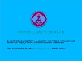 www.buyukhanlitml.k12.tr Bu slayt İstanbul Beşiktaş Mehmet Ali Büyükhanlı Ticaret Meslek ve Anadolu Ticaret Meslek Lisesi Bilgisayar bölümü öğretmenleri tarafından hazırlanmıştır. Slayt ile ilgili iletişime geçmek için yusufsa@gmail.com adresini kullanınız. 
