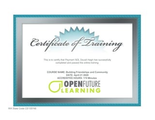 WA State Code CE135748
This is to certify that Peymam ADL Dousti Hagh has successfully
completed and passed the online training:
COURSE NAME: Building Friendships and Community
DATE: April 21 2020
ACCREDITED HOURS: 174 Minutes
 