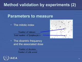 IAEA
Parameters to measure
s
lymphocyte
of
number
Total
mitoses
of
Number
scored
cells
of
Number
dicentrics
of
Number
• The mitotic index
• The dicentric frequency
and the associated dose
Method validation by experiments (2)
30
 