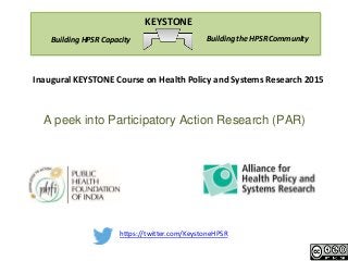 https://twitter.com/KeystoneHPSR
Building the HPSR CommunityBuilding HPSR Capacity
KEYSTONE
Inaugural KEYSTONE Course on Health Policy and Systems Research 2015
A peek into Participatory Action Research (PAR)
 
