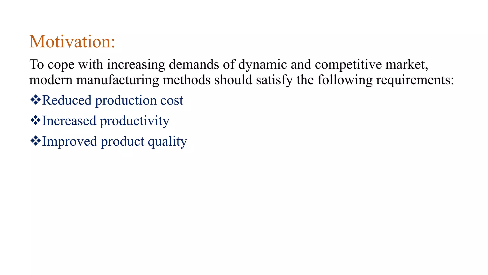 Motivation:
To cope with increasing demands of dynamic and competitive market,
modern manufacturing methods should satisfy the following requirements:
Reduced production cost
Increased productivity
Improved product quality
 