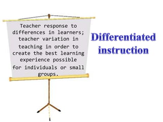 Teacher response to differences in learners; teacher variation in teaching in order to create the best learning experience possible for individuals or small groups. Differentiated instruction 