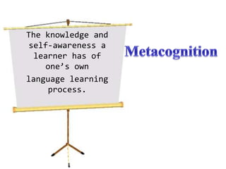 The knowledge and self-awareness a learner has of one’s ownlanguage learning process.Metacognition