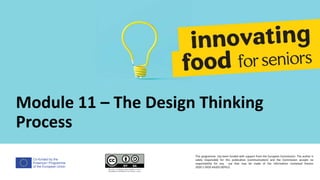 Co-funded by the
Erasmus+ Programme
of the European Union
Module 11 – The Design Thinking
Process
This programme has been funded with support from the European Commission. The author is
solely responsible for this publication (communication) and the Commission accepts no
responsibility for any use that may be made of the information contained therein
2020-1-DE02-KA202-007612
 