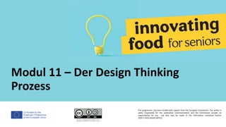 Co-funded by the
Erasmus+ Programme
of the European Union
Modul 11 – Der Design Thinking
Prozess
This programme has been funded with support from the European Commission. The author is
solely responsible for this publication (communication) and the Commission accepts no
responsibility for any use that may be made of the information contained therein
2020-1-DE02-KA202-007612
 