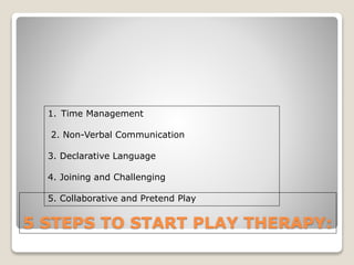 5 STEPS TO START PLAY THERAPY:
1. Time Management
2. Non-Verbal Communication
3. Declarative Language
4. Joining and Challenging
5. Collaborative and Pretend Play
 