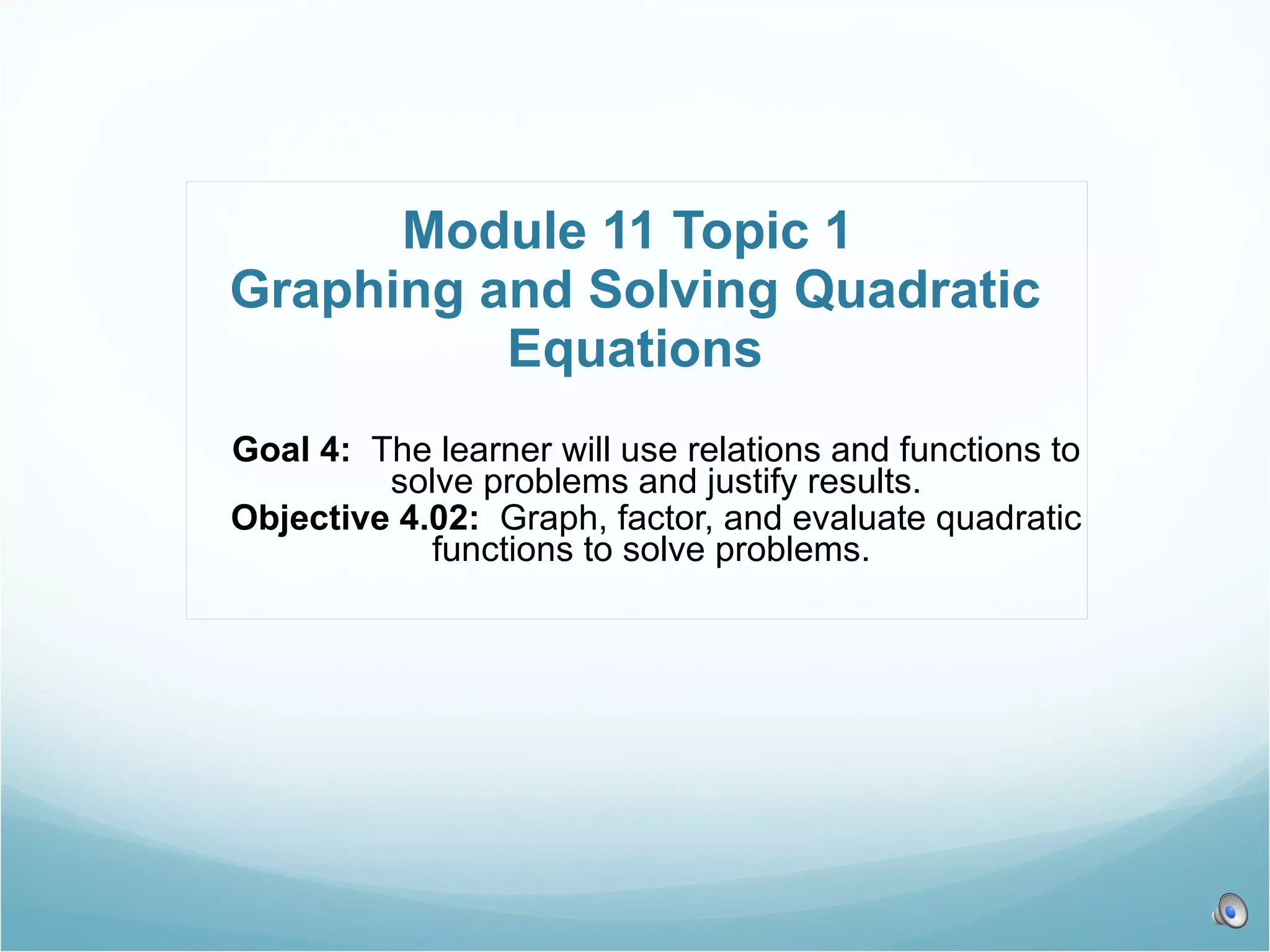 Module 11 Topic 1 Graphing and Solving Quadratic Equations Goal 4: The learner will use relations and functions to solve problems and justify results. Objective 4.02: Graph, factor, and evaluate quadratic functions to solve problems.