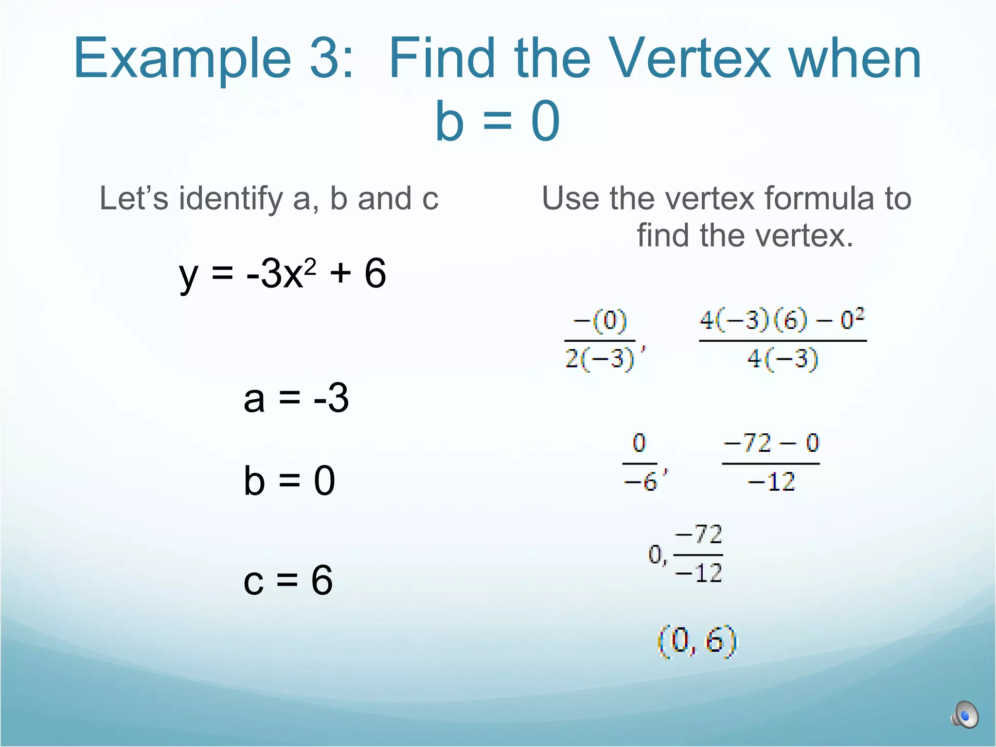 Example 3: Find the Vertex when b = 0 Let’s identify a, b and c Use the vertex formula to find the vertex. y = -3x 2 + 6 a = -3 b = 0 c = 6