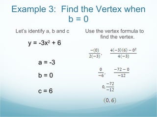 Example 3:  Find the Vertex when b = 0 Let’s identify a, b and c Use the vertex formula to find the vertex. y = -3x 2  + 6 a = -3 b = 0 c = 6 