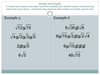Multiply and Simplify 1 st  break each square root apart and then simplify your perfect square roots and any roots that occur twice…remember they become that number out of the square root  Example 5 Example 6 