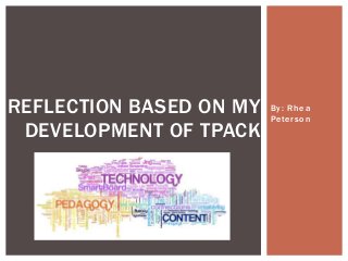 REFLECTION BASED ON MY
DEVELOPMENT OF TPACK

By: Rhea
Peterson

 