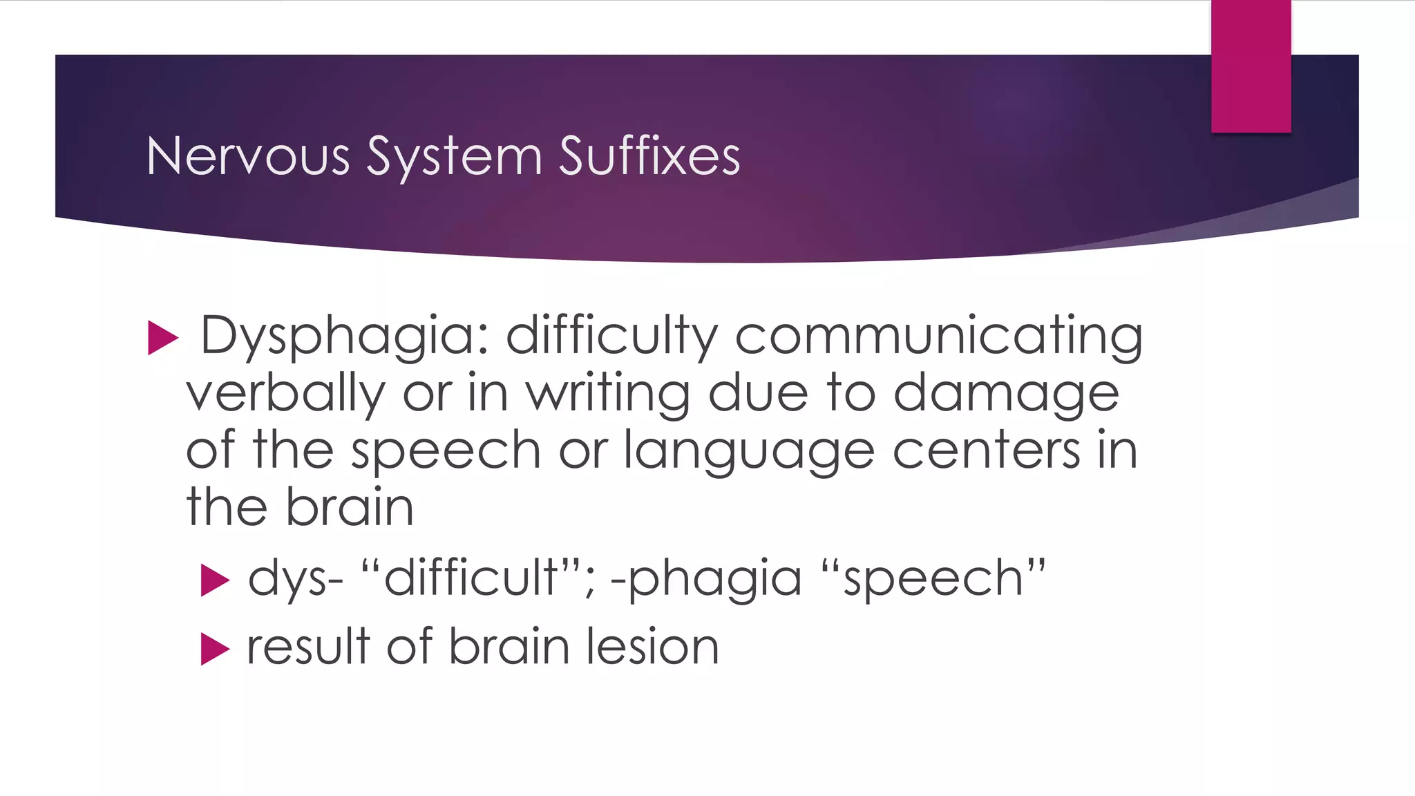 Nervous System Suffixes
 Dysphagia: difficulty communicating
verbally or in writing due to damage
of the speech or language centers in
the brain
 dys- “difficult”; -phagia “speech”
 result of brain lesion
 