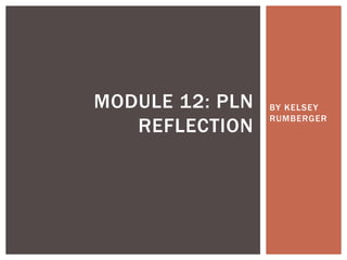 BY KELSEY
RUMBERGER
MODULE 12: PLN
REFLECTION
 