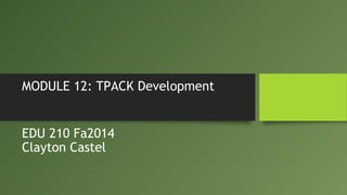 MODULE 12: TPACK Development 
EDU 210 Fa2014 
Clayton Castel 
 