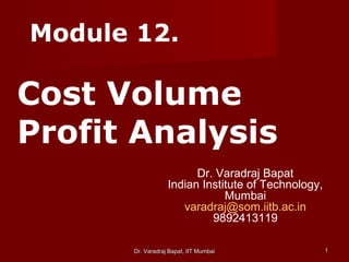 Dr. Varadraj Bapat, IIT MumbaiDr. Varadraj Bapat, IIT Mumbai 11
Module 12.
Cost Volume
Profit Analysis
Dr. Varadraj Bapat
Indian Institute of Technology,
Mumbai
varadraj@som.iitb.ac.in
9892413119
 