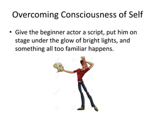 Overcoming Consciousness of Self
• Give the beginner actor a script, put him on
stage under the glow of bright lights, and
something all too familiar happens.
 