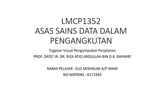 LMCP1352
ASAS SAINS DATA DALAM
PENGANGKUTAN
Tugasan Visual Pengumpukan Perjalanan
PROF. DATO' IR. DR. RIZA ATIQ ABDULLAH BIN O.K. RAHMAT
NAMA PELAJAR : ELIS MISHALINI A/P MANI
NO MATRIKS : A171943
 