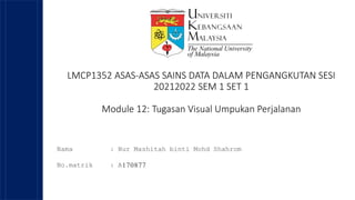 LMCP1352 ASAS-ASAS SAINS DATA DALAM PENGANGKUTAN SESI
20212022 SEM 1 SET 1
Module 12: Tugasan Visual Umpukan Perjalanan
Nama : Nur Mashitah binti Mohd Shahrom
No.matrik : A170877
 