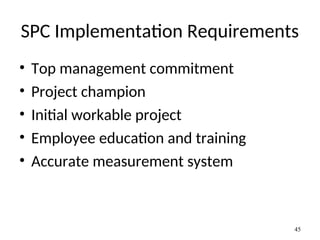 SPC Implementation Requirements
• Top management commitment
• Project champion
• Initial workable project
• Employee education and training
• Accurate measurement system
45
 