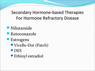 Secondary Hormone-based Therapies
    For Hormone Refractory Disease

Nilutamide
Ketoconazole
Estrogens
 Vivelle-Dot (Patch)
 DES
 Ethinyl estradiol
 