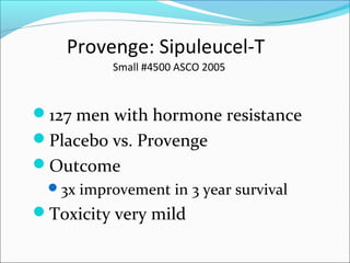 Provenge: Sipuleucel-T
          Small #4500 ASCO 2005



127 men with hormone resistance
Placebo vs. Provenge
Outcome
 3x improvement in 3 year survival
Toxicity very mild
 